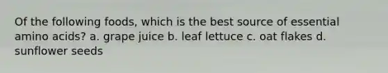 Of the following foods, which is the best source of essential amino acids? a. grape juice b. leaf lettuce c. oat flakes d. sunflower seeds