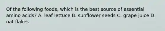 Of the following foods, which is the best source of essential amino acids? A. leaf lettuce B. sunflower seeds C. grape juice D. oat flakes