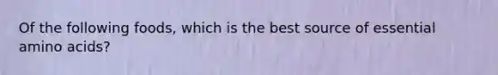 Of the following foods, which is the best source of essential amino acids?