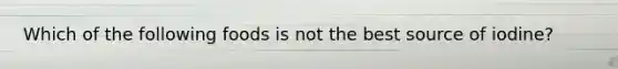 Which of the following foods is not the best source of iodine?