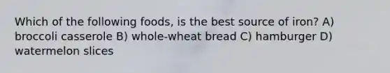 Which of the following foods, is the best source of iron? A) broccoli casserole B) whole-wheat bread C) hamburger D) watermelon slices