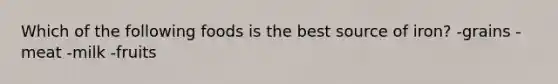 Which of the following foods is the best source of iron? -grains -meat -milk -fruits