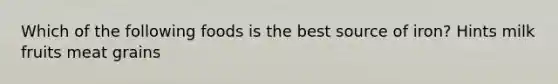 Which of the following foods is the best source of iron? Hints milk fruits meat grains