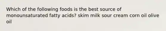 Which of the following foods is the best source of monounsaturated fatty acids? skim milk sour cream corn oil olive oil