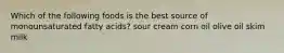 Which of the following foods is the best source of monounsaturated fatty acids? sour cream corn oil olive oil skim milk