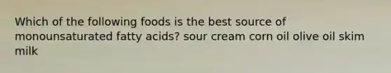 Which of the following foods is the best source of monounsaturated fatty acids? sour cream corn oil olive oil skim milk