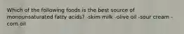 Which of the following foods is the best source of monounsaturated fatty acids? -skim milk -olive oil -sour cream -corn oil