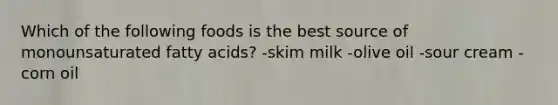 Which of the following foods is the best source of monounsaturated fatty acids? -skim milk -olive oil -sour cream -corn oil