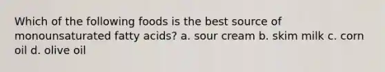 Which of the following foods is the best source of monounsaturated fatty acids? a. sour cream b. skim milk c. corn oil d. olive oil