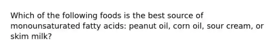 Which of the following foods is the best source of monounsaturated fatty acids: peanut oil, corn oil, sour cream, or skim milk?