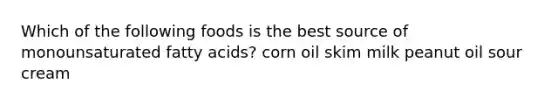 Which of the following foods is the best source of monounsaturated fatty acids? corn oil skim milk peanut oil sour cream