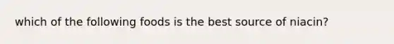 which of the following foods is the best source of niacin?