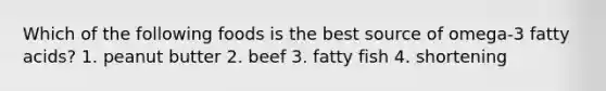 Which of the following foods is the best source of omega-3 fatty acids? 1. peanut butter 2. beef 3. fatty fish 4. shortening