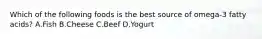 Which of the following foods is the best source of omega-3 fatty acids? A.Fish B.Cheese C.Beef D.Yogurt