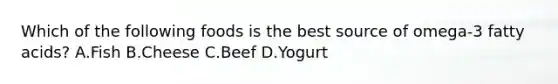 Which of the following foods is the best source of omega-3 fatty acids? A.Fish B.Cheese C.Beef D.Yogurt