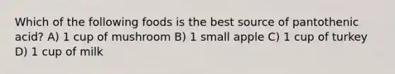 Which of the following foods is the best source of pantothenic acid? A) 1 cup of mushroom B) 1 small apple C) 1 cup of turkey D) 1 cup of milk