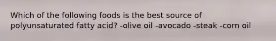 Which of the following foods is the best source of polyunsaturated fatty acid? -olive oil -avocado -steak -corn oil