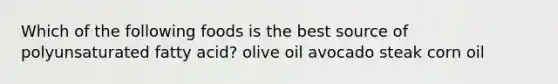 Which of the following foods is the best source of polyunsaturated fatty acid? olive oil avocado steak corn oil