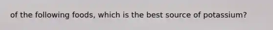 of the following foods, which is the best source of potassium?