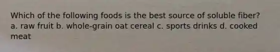 Which of the following foods is the best source of soluble fiber? a. raw fruit b. whole-grain oat cereal c. sports drinks d. cooked meat