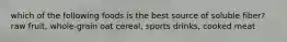 which of the following foods is the best source of soluble fiber? raw fruit, whole-grain oat cereal, sports drinks, cooked meat