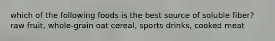 which of the following foods is the best source of soluble fiber? raw fruit, whole-grain oat cereal, sports drinks, cooked meat