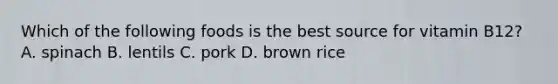 Which of the following foods is the best source for vitamin B12? A. spinach B. lentils C. pork D. brown rice