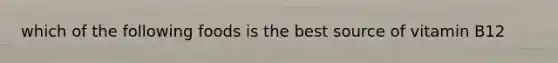 which of the following foods is the best source of vitamin B12