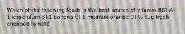 Which of the following foods is the best source of vitamin B6? A) 1 large plum B) 1 banana C) 1 medium orange D) ½ cup fresh chopped tomato