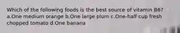 Which of the following foods is the best source of vitamin B6? a.One medium orange b.One large plum c.One-half cup fresh chopped tomato d.One banana