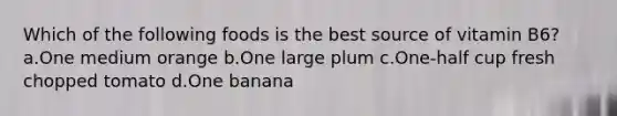 Which of the following foods is the best source of vitamin B6? a.One medium orange b.One large plum c.One-half cup fresh chopped tomato d.One banana