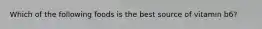 Which of the following foods is the best source of vitamin b6?