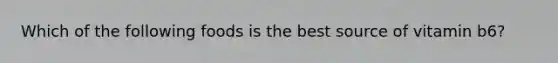Which of the following foods is the best source of vitamin b6?