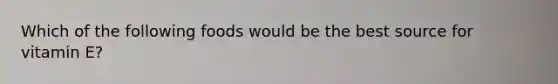 Which of the following foods would be the best source for vitamin E?