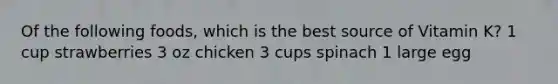Of the following foods, which is the best source of Vitamin K? 1 cup strawberries 3 oz chicken 3 cups spinach 1 large egg