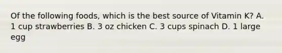 Of the following foods, which is the best source of Vitamin K? A. 1 cup strawberries B. 3 oz chicken C. 3 cups spinach D. 1 large egg