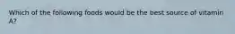 Which of the following foods would be the best source of vitamin A?
