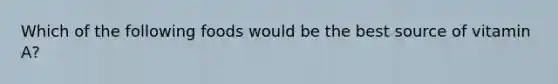 Which of the following foods would be the best source of vitamin A?