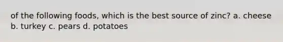 of the following foods, which is the best source of zinc? a. cheese b. turkey c. pears d. potatoes