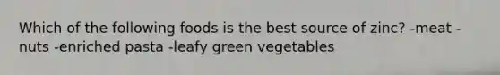 Which of the following foods is the best source of zinc? -meat -nuts -enriched pasta -leafy green vegetables