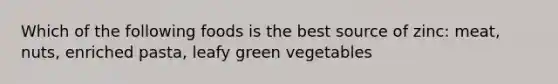 Which of the following foods is the best source of zinc: meat, nuts, enriched pasta, leafy green vegetables