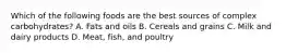 Which of the following foods are the best sources of complex carbohydrates? A. Fats and oils B. Cereals and grains C. Milk and dairy products D. Meat, fish, and poultry
