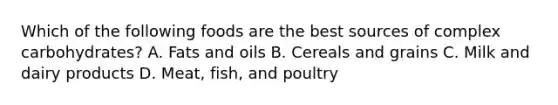 Which of the following foods are the best sources of complex carbohydrates? A. Fats and oils B. Cereals and grains C. Milk and dairy products D. Meat, fish, and poultry