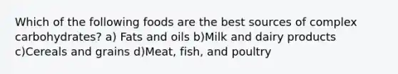 Which of the following foods are the best sources of complex carbohydrates? a) <a href='https://www.questionai.com/knowledge/kFtRJhfkoe-fats-and-oils' class='anchor-knowledge'>fats and oils</a> b)Milk and dairy products c)Cereals and grains d)Meat, fish, and poultry