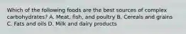 Which of the following foods are the best sources of complex carbohydrates? A. Meat, fish, and poultry B. Cereals and grains C. Fats and oils D. Milk and dairy products