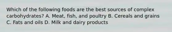 Which of the following foods are the best sources of complex carbohydrates? A. Meat, fish, and poultry B. Cereals and grains C. Fats and oils D. Milk and dairy products