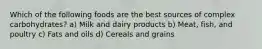 Which of the following foods are the best sources of complex carbohydrates? a) Milk and dairy products b) Meat, fish, and poultry c) Fats and oils d) Cereals and grains