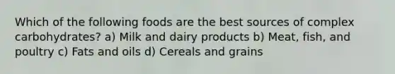 Which of the following foods are the best sources of complex carbohydrates? a) Milk and dairy products b) Meat, fish, and poultry c) Fats and oils d) Cereals and grains