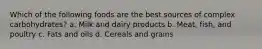 Which of the following foods are the best sources of complex carbohydrates? a. Milk and dairy products b. Meat, fish, and poultry c. Fats and oils d. Cereals and grains