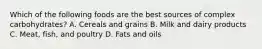 Which of the following foods are the best sources of complex carbohydrates? A. Cereals and grains B. Milk and dairy products C. Meat, fish, and poultry D. Fats and oils